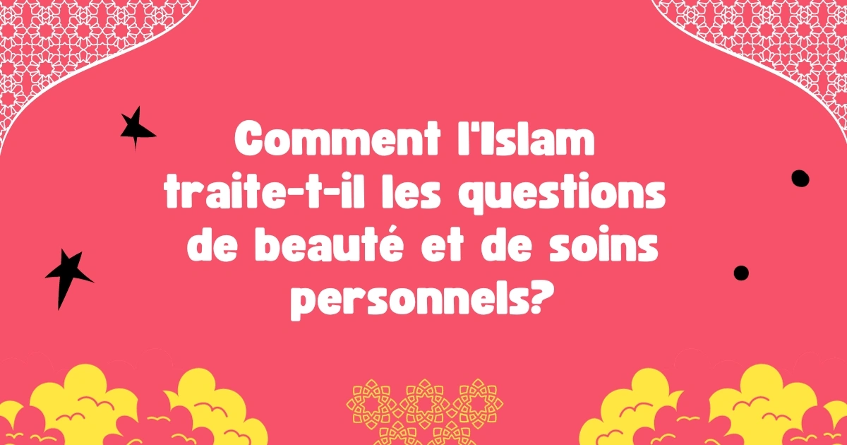 Comment l'Islam traite-t-il les questions de beauté et de soins personnels?